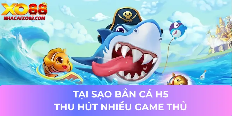 Tại sao bắn cá H5 lại thu hút nhiều game thủ?