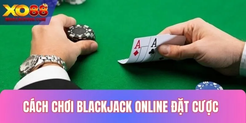 Cách đặt cược Blackjack đơn giản và hiệu quả nhất