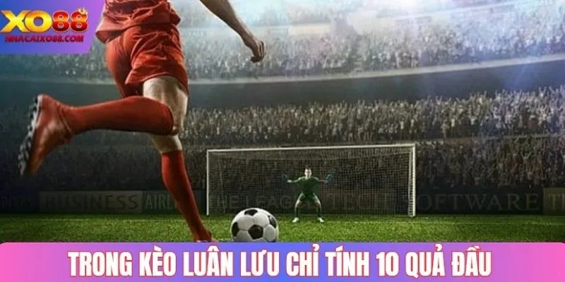 Trong kèo luân lưu chỉ tính tỷ số 10 quả đầu